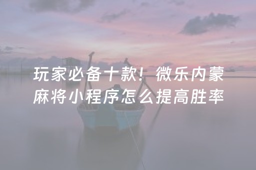 玩家必备十款！微乐内蒙麻将小程序怎么提高胜率(揭秘微信里系统发好牌)