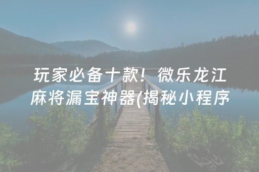 玩家必备十款！微乐龙江麻将漏宝神器(揭秘小程序胜率到哪调)