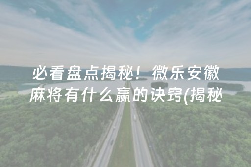 必看盘点揭秘！微乐安徽麻将有什么赢的诀窍(揭秘微信里赢的诀窍)