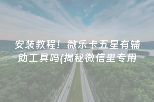 安装教程！微乐卡五星有辅助工具吗(揭秘微信里专用神器)