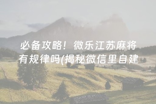 必备攻略！微乐江苏麻将有规律吗(揭秘微信里自建房怎么赢)