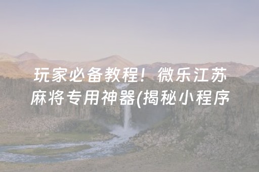 玩家必备教程！微乐江苏麻将专用神器(揭秘小程序自建房怎么赢)