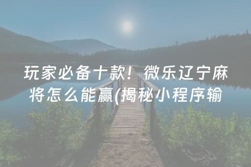 玩家必备十款！微乐辽宁麻将怎么能赢(揭秘小程序输赢技巧)