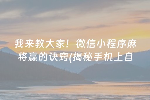 我来教大家！微信小程序麻将赢的诀窍(揭秘手机上自建房怎么赢)