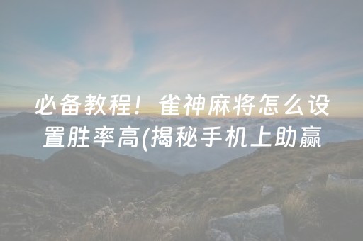 必备教程！雀神麻将怎么设置胜率高(揭秘手机上助赢神器购买)