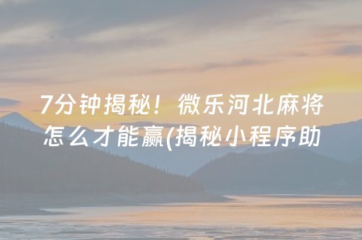 7分钟揭秘！微乐河北麻将怎么才能赢(揭秘小程序助攻神器)