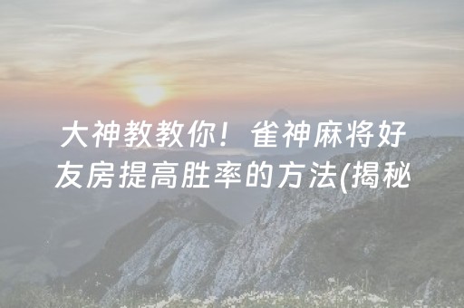 大神教教你！雀神麻将好友房提高胜率的方法(揭秘手机上规律攻略)