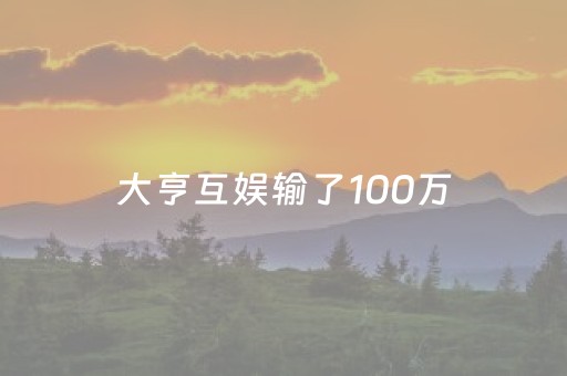 大亨互娱输了100万（大亨互娱输了100万是真的吗）