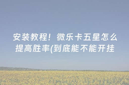 安装教程！微乐卡五星怎么提高胜率(到底能不能开挂)