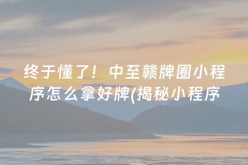 终于懂了！中至赣牌圈小程序怎么拿好牌(揭秘小程序确实有猫腻)