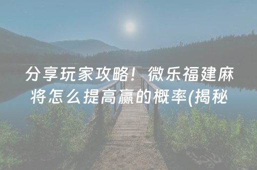 分享玩家攻略！微乐福建麻将怎么提高赢的概率(揭秘手机上胡牌技巧)