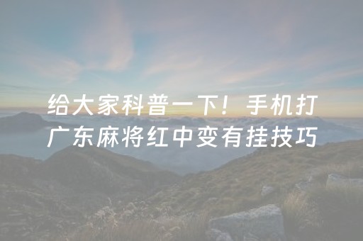 给大家科普一下！手机打广东麻将红中变有挂技巧辅助器(确实真有挂)