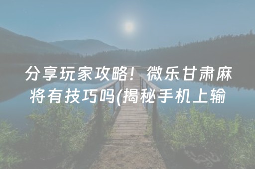 分享玩家攻略！微乐甘肃麻将有技巧吗(揭秘手机上输赢技巧)