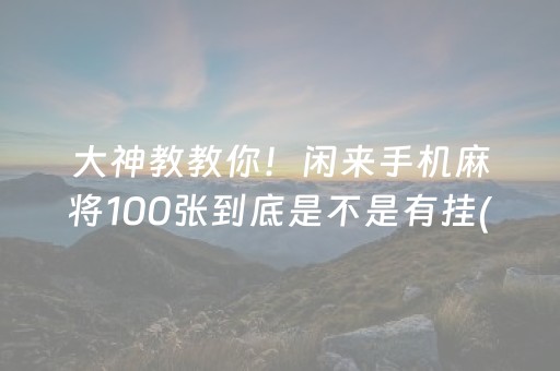 大神教教你！闲来手机麻将100张到底是不是有挂(有挂技巧辅助器)