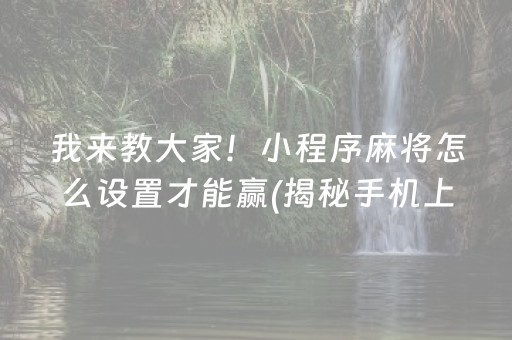 我来教大家！小程序麻将怎么设置才能赢(揭秘手机上赢的秘诀)