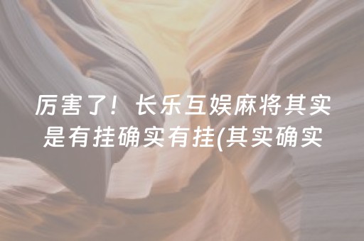 厉害了！长乐互娱麻将其实是有挂确实有挂(其实确实有挂)