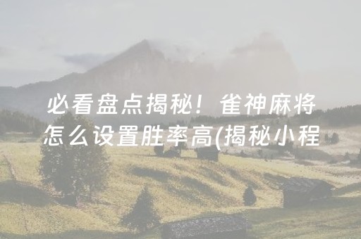 必看盘点揭秘！雀神麻将怎么设置胜率高(揭秘小程序专用神器下载)