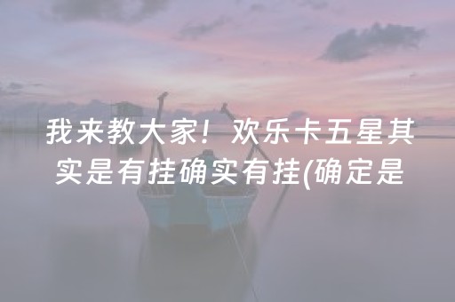 我来教大家！欢乐卡五星其实是有挂确实有挂(确定是有挂)