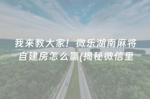 我来教大家！微乐湖南麻将自建房怎么赢(揭秘微信里系统发好牌)