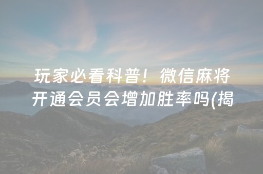 玩家必看科普！微信麻将开通会员会增加胜率吗(揭秘小程序输赢技巧)