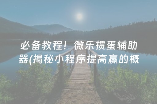 必备教程！微乐掼蛋辅助器(揭秘小程序提高赢的概率)