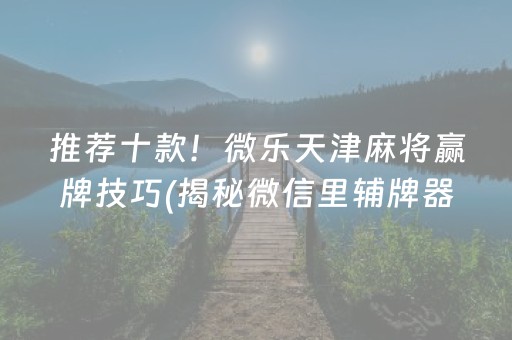 推荐十款！微乐天津麻将赢牌技巧(揭秘微信里辅牌器)