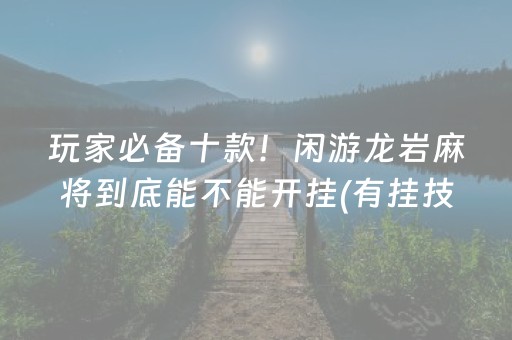 玩家必备十款！闲游龙岩麻将到底能不能开挂(有挂技巧辅助器)