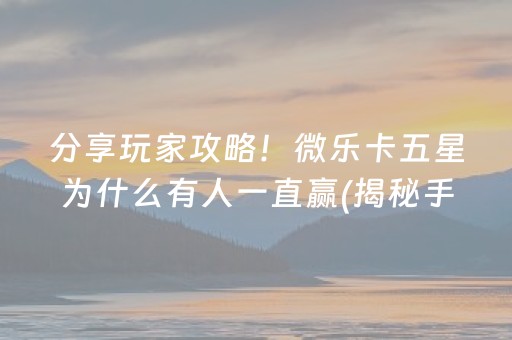 分享玩家攻略！微乐卡五星为什么有人一直赢(揭秘手机上最新神器下载)