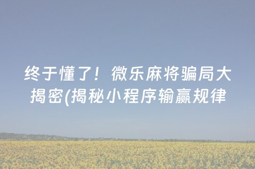 终于懂了！微乐麻将骗局大揭密(揭秘小程序输赢规律)