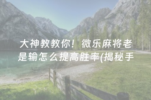 大神教教你！微乐麻将老是输怎么提高胜率(揭秘手机上如何让牌变好)