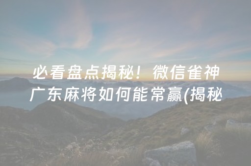 必看盘点揭秘！微信雀神广东麻将如何能常赢(揭秘微信里赢的秘诀)