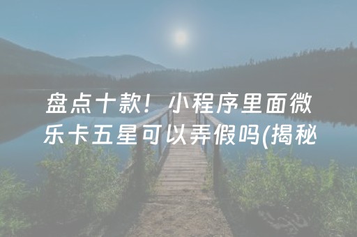 盘点十款！小程序里面微乐卡五星可以弄假吗(揭秘手机上赢牌的技巧)