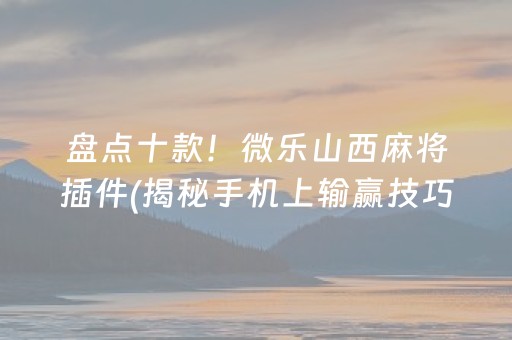 盘点十款！微乐山西麻将插件(揭秘手机上输赢技巧)