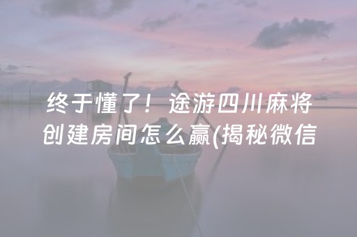 终于懂了！途游四川麻将创建房间怎么赢(揭秘微信里胡牌神器)