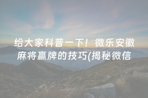 给大家科普一下！微乐安徽麻将赢牌的技巧(揭秘微信里最新神器下载)