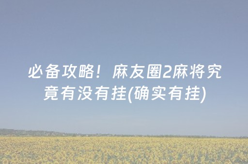 必备攻略！麻友圈2麻将究竟有没有挂(确实有挂)