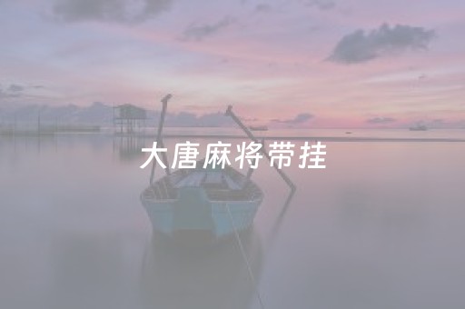 大唐麻将带挂（大唐麻将挂机是正规还是仿）