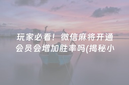 玩家必看！微信麻将开通会员会增加胜率吗(揭秘小程序自建房怎么赢)