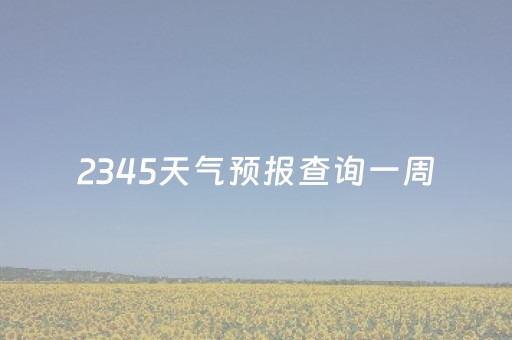 2345天气预报查询一周（天气预报2345天气预报15天）