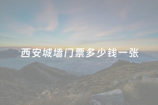 西安城墙门票多少钱一张（西安城墙门票多少钱一张票）