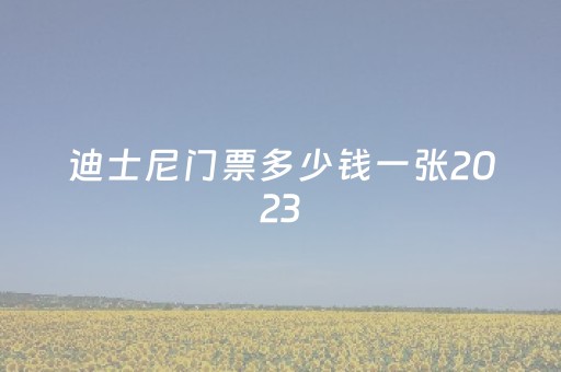 迪士尼门票多少钱一张2023
（迪士尼门票多少钱一张2023
年8月）