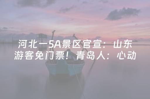 河北一5A景区官宣：山东游客免门票！青岛人：心动了……