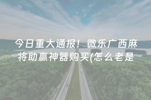 今日重大通报！微乐广西麻将助赢神器购买(怎么老是输)