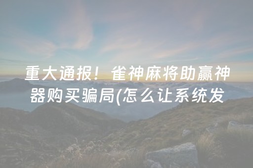 重大通报！雀神麻将助赢神器购买骗局(怎么让系统发好牌)