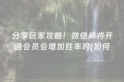 分享玩家攻略！微信麻将开通会员会增加胜率吗(如何才能打赢)