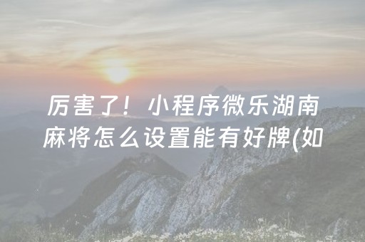 厉害了！小程序微乐湖南麻将怎么设置能有好牌(如何让系统发好牌)