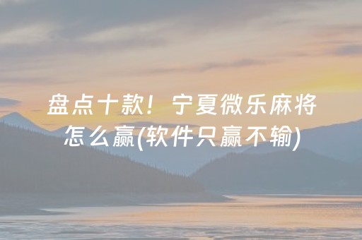 盘点十款！宁夏微乐麻将怎么赢(软件只赢不输)