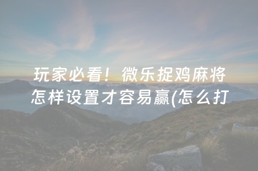 玩家必看！微乐捉鸡麻将怎样设置才容易赢(怎么打才会赢)