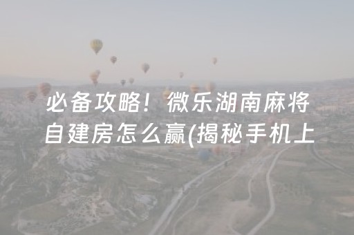 必备攻略！微乐湖南麻将自建房怎么赢(揭秘手机上提高胜率)