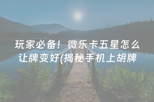 玩家必备！微乐卡五星怎么让牌变好(揭秘手机上胡牌神器)